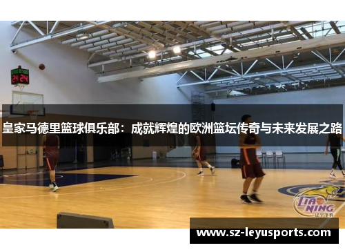 皇家马德里篮球俱乐部：成就辉煌的欧洲篮坛传奇与未来发展之路