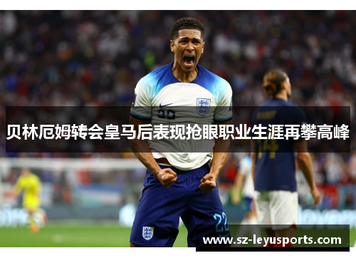 贝林厄姆转会皇马后表现抢眼职业生涯再攀高峰