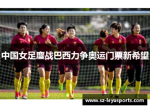 中国女足鏖战巴西力争奥运门票新希望