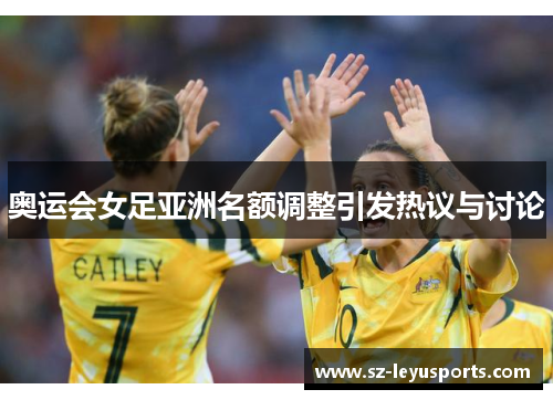 奥运会女足亚洲名额调整引发热议与讨论