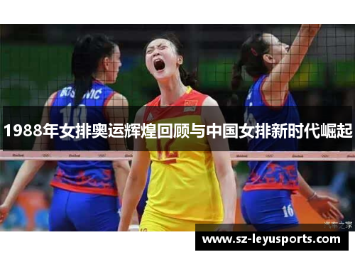 1988年女排奥运辉煌回顾与中国女排新时代崛起